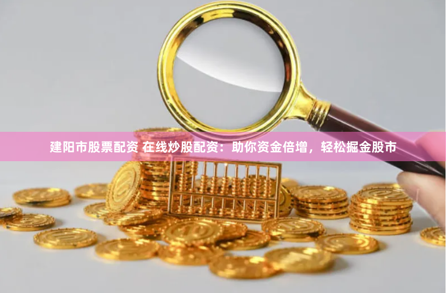 建阳市股票配资 在线炒股配资：助你资金倍增，轻松掘金股市
