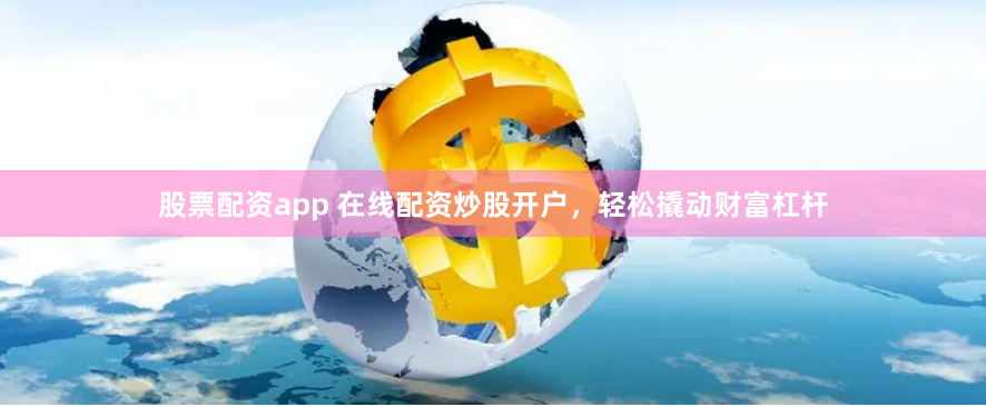 股票配资app 在线配资炒股开户，轻松撬动财富杠杆