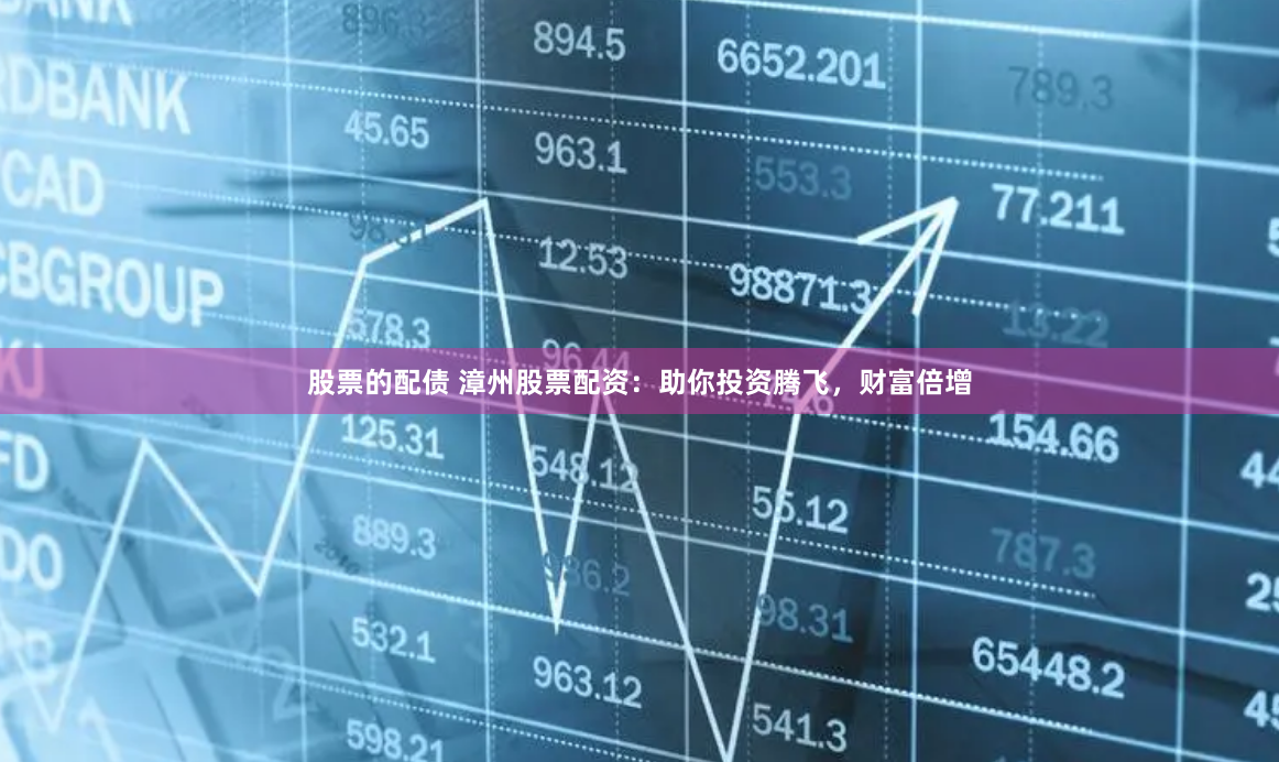 股票的配债 漳州股票配资：助你投资腾飞，财富倍增