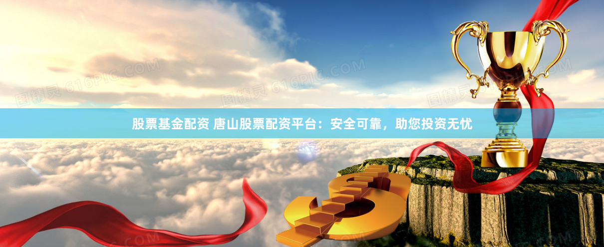 股票基金配资 唐山股票配资平台：安全可靠，助您投资无忧