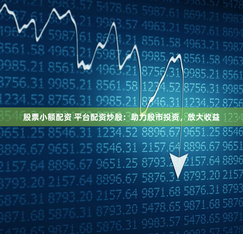 股票小额配资 平台配资炒股：助力股市投资，放大收益