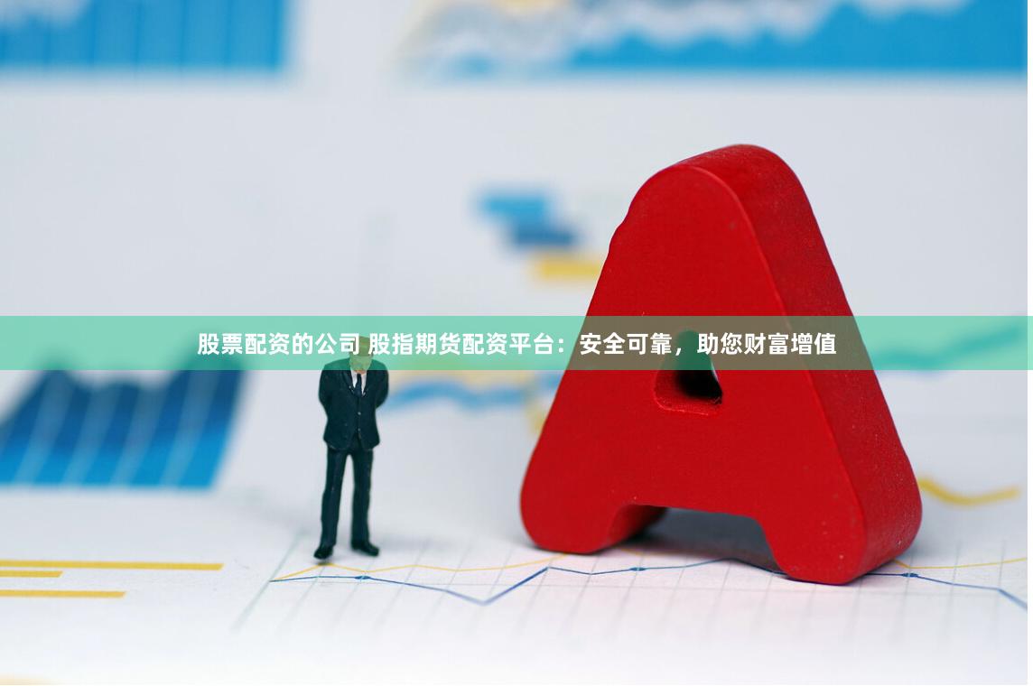 股票配资的公司 股指期货配资平台：安全可靠，助您财富增值