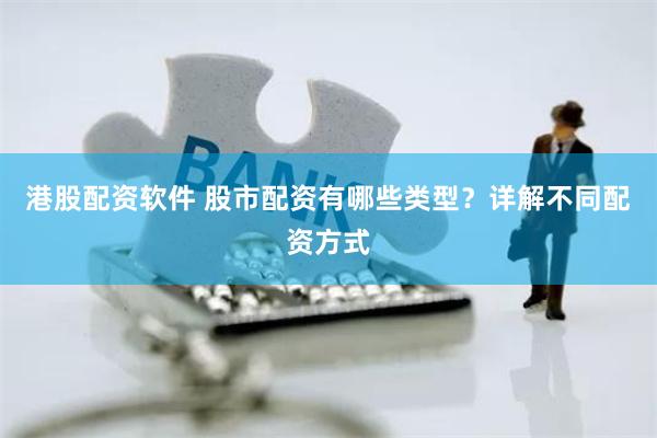 港股配资软件 股市配资有哪些类型？详解不同配资方式