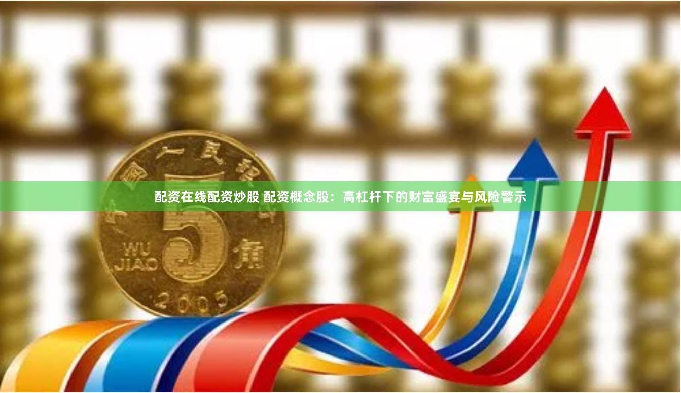 配资在线配资炒股 配资概念股：高杠杆下的财富盛宴与风险警示