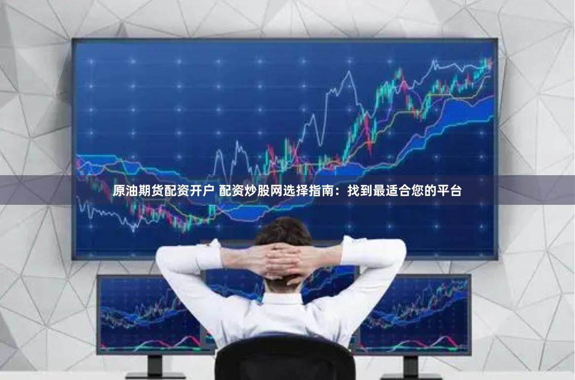 原油期货配资开户 配资炒股网选择指南：找到最适合您的平台
