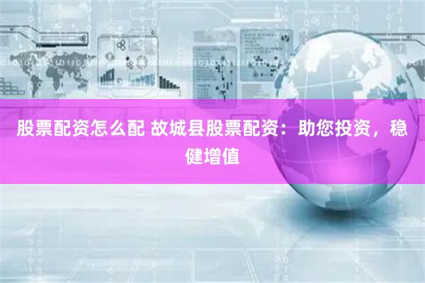股票配资怎么配 故城县股票配资：助您投资，稳健增值
