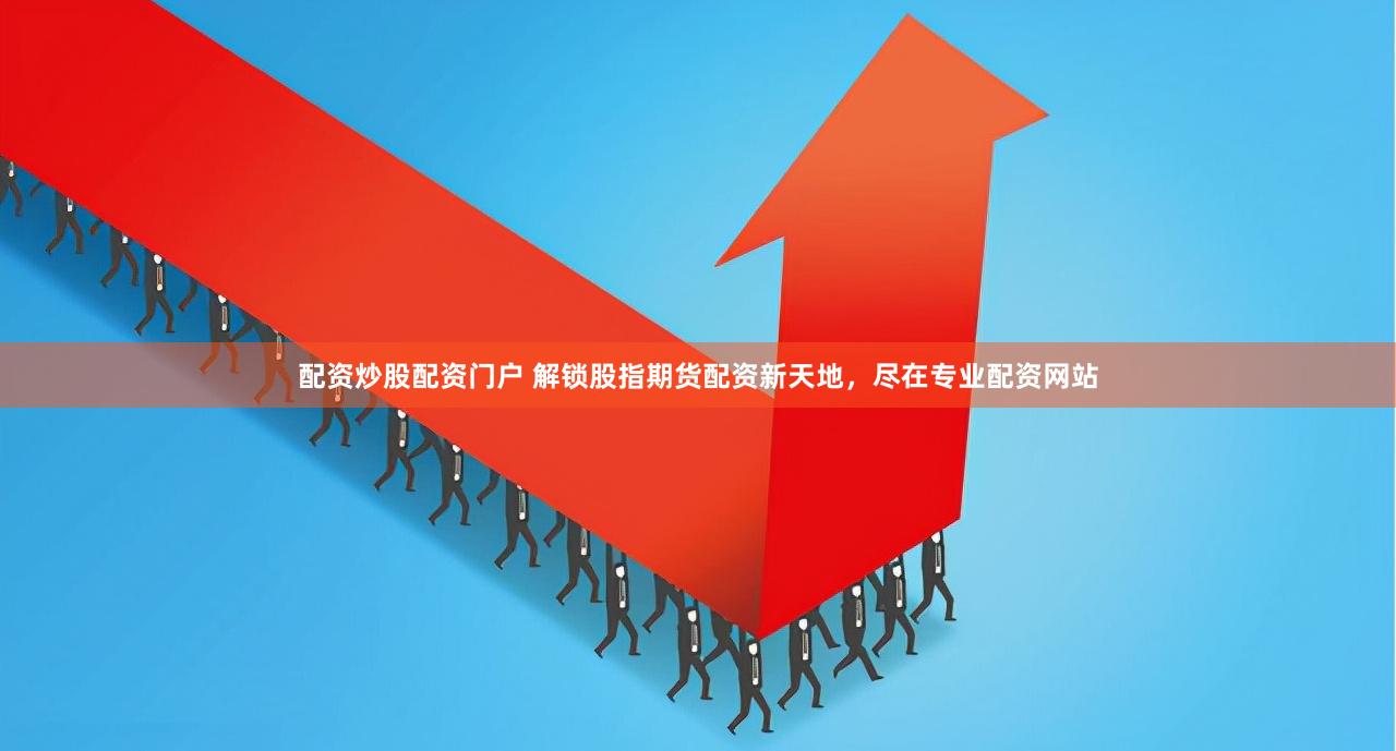 配资炒股配资门户 解锁股指期货配资新天地，尽在专业配资网站