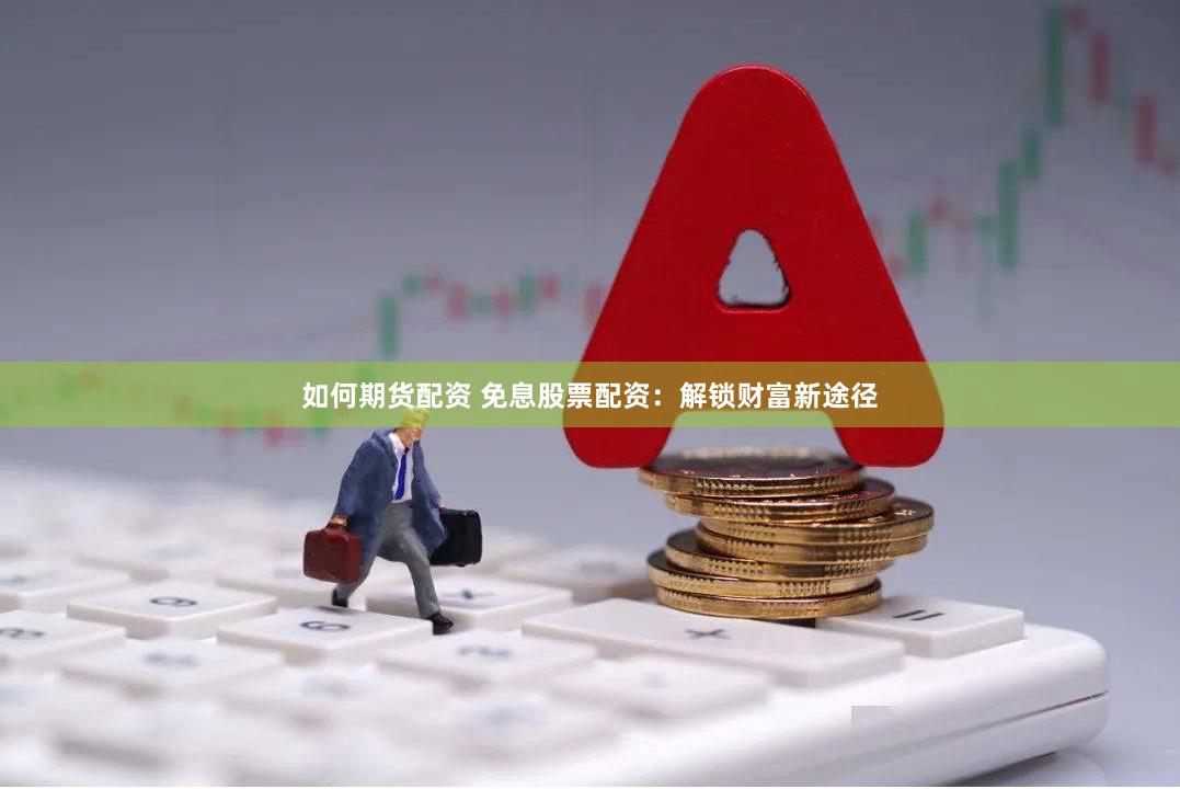 如何期货配资 免息股票配资：解锁财富新途径