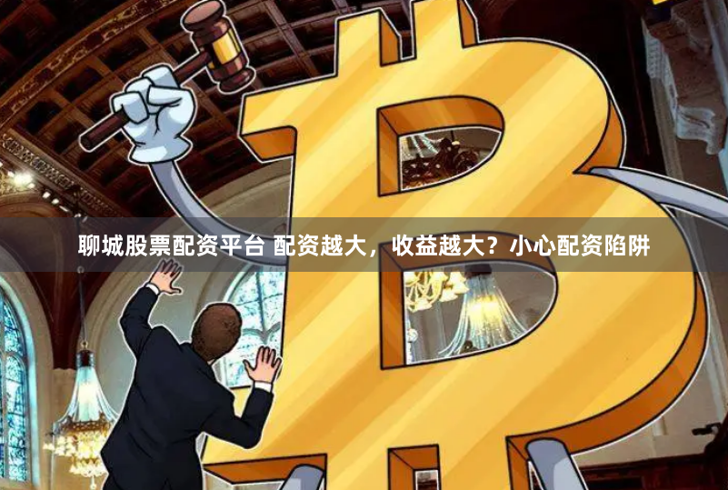 聊城股票配资平台 配资越大，收益越大？小心配资陷阱