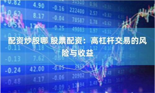 配资炒股哪 股票配资：高杠杆交易的风险与收益