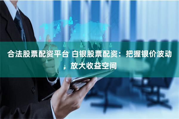 合法股票配资平台 白银股票配资：把握银价波动，放大收益空间