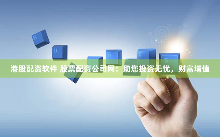 港股配资软件 股票配资公司网：助您投资无忧，财富增值