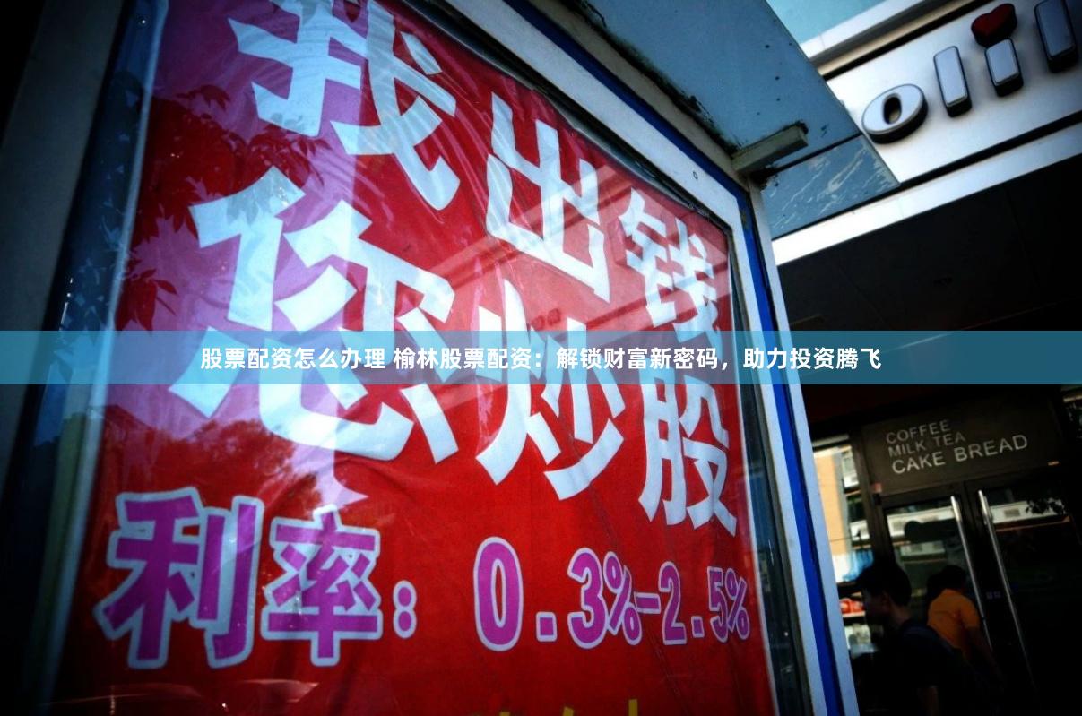 股票配资怎么办理 榆林股票配资：解锁财富新密码，助力投资腾飞