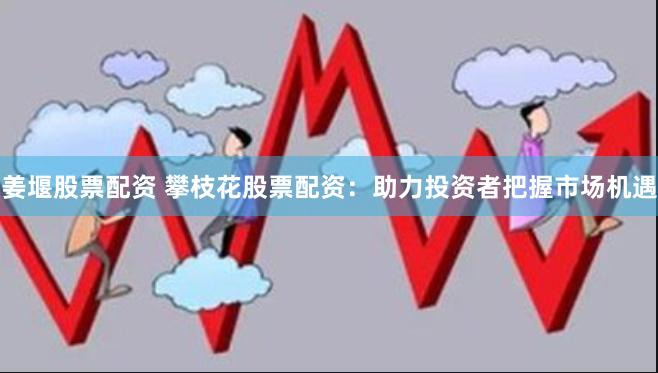 姜堰股票配资 攀枝花股票配资：助力投资者把握市场机遇