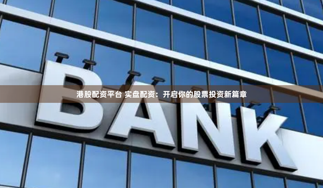 港股配资平台 实盘配资：开启你的股票投资新篇章