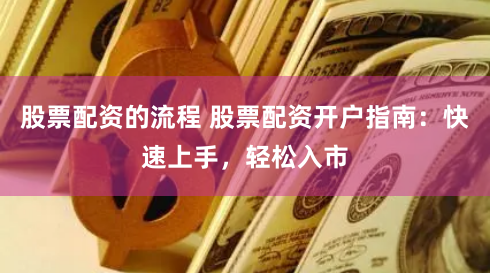 股票配资的流程 股票配资开户指南：快速上手，轻松入市