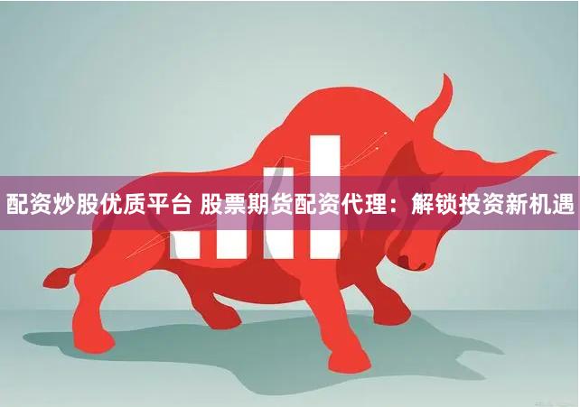 配资炒股优质平台 股票期货配资代理：解锁投资新机遇