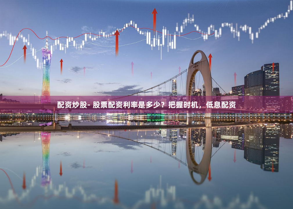 配资炒股- 股票配资利率是多少？把握时机，低息配资