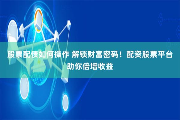 股票配债如何操作 解锁财富密码！配资股票平台助你倍增收益