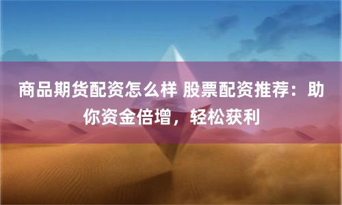 商品期货配资怎么样 股票配资推荐：助你资金倍增，轻松获利