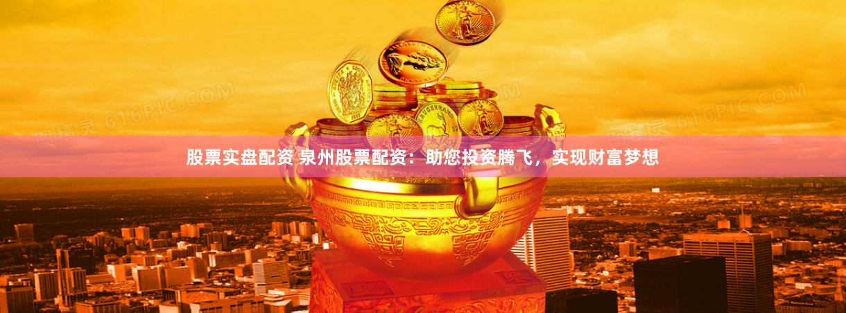 股票实盘配资 泉州股票配资：助您投资腾飞，实现财富梦想