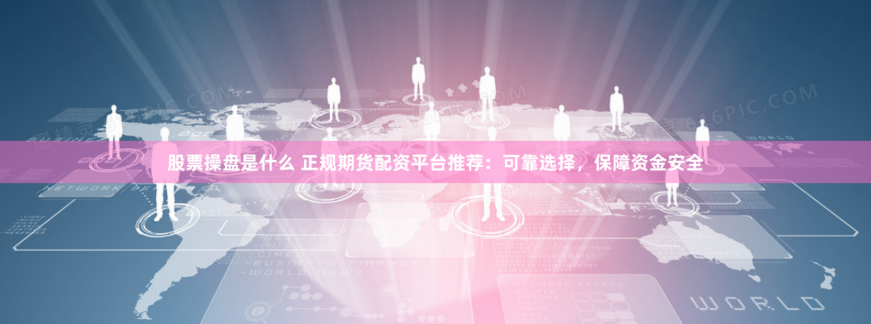 股票操盘是什么 正规期货配资平台推荐：可靠选择，保障资金安全