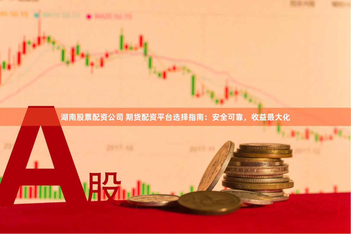 湖南股票配资公司 期货配资平台选择指南：安全可靠，收益最大化
