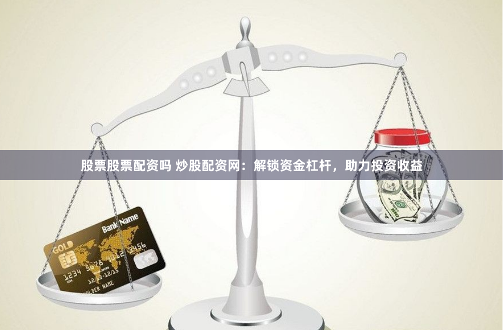 股票股票配资吗 炒股配资网：解锁资金杠杆，助力投资收益