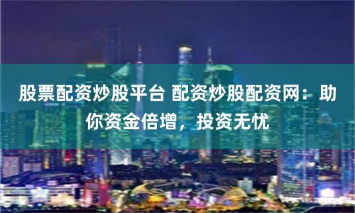 股票配资炒股平台 配资炒股配资网：助你资金倍增，投资无忧