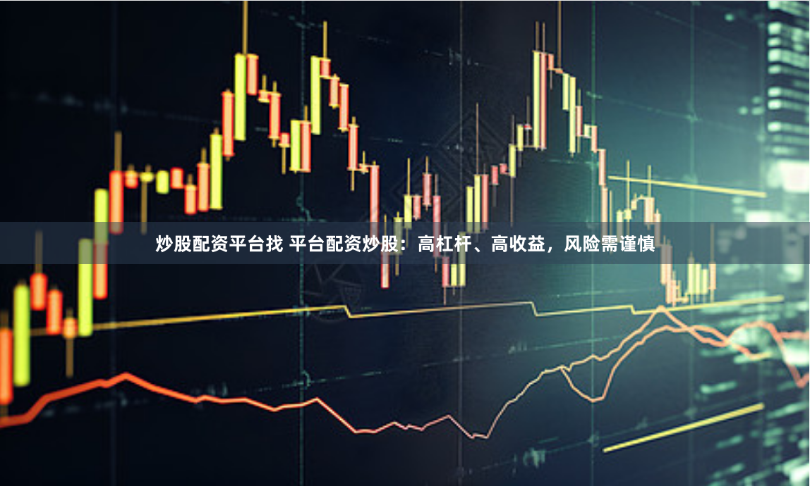 炒股配资平台找 平台配资炒股：高杠杆、高收益，风险需谨慎