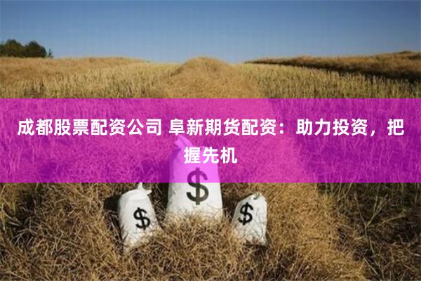 成都股票配资公司 阜新期货配资：助力投资，把握先机