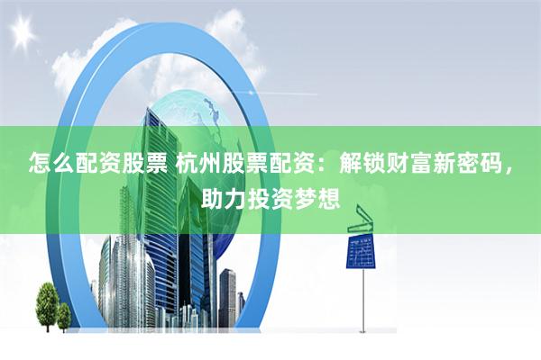 怎么配资股票 杭州股票配资：解锁财富新密码，助力投资梦想