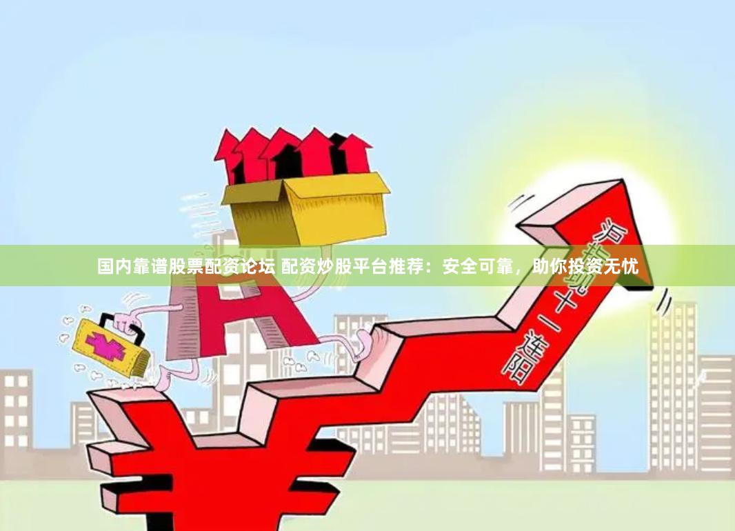 国内靠谱股票配资论坛 配资炒股平台推荐：安全可靠，助你投资无忧