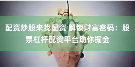 配资炒股来找配资 解锁财富密码：股票杠杆配资平台助你掘金