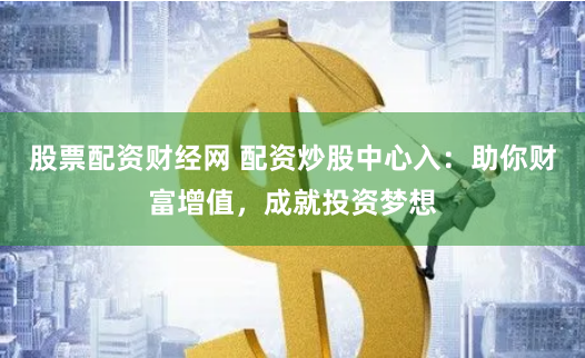 股票配资财经网 配资炒股中心入：助你财富增值，成就投资梦想