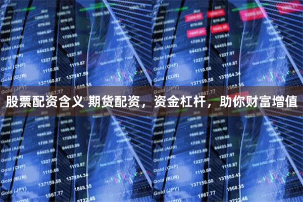 股票配资含义 期货配资,资金杠杆,助你财富增值