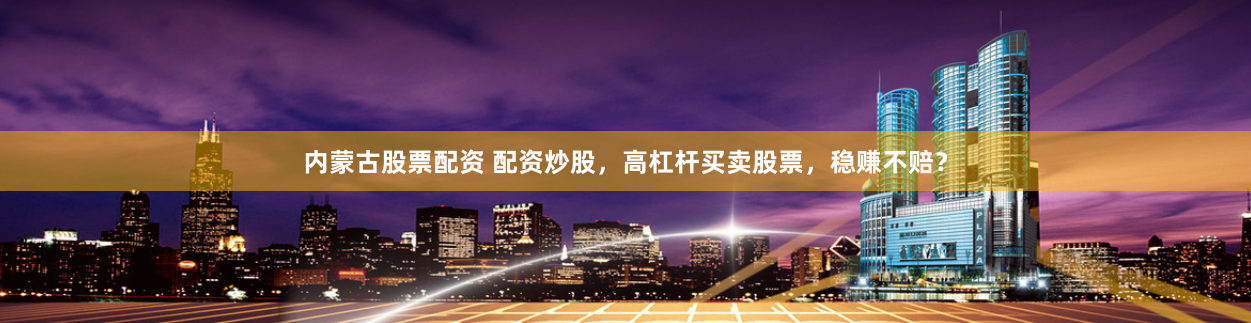 内蒙古股票配资 配资炒股,高杠杆买卖股票,稳赚不赔?