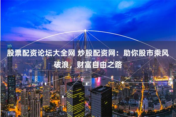 股票配资论坛大全网 炒股配资网：助你股市乘风破浪，财富自由之路