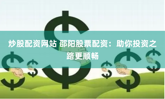 炒股配资网站 邵阳股票配资：助你投资之路更顺畅