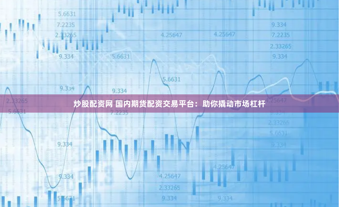 炒股配资网 国内期货配资交易平台：助你撬动市场杠杆
