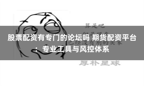 股票配资有专门的论坛吗 期货配资平台：专业工具与风控体系