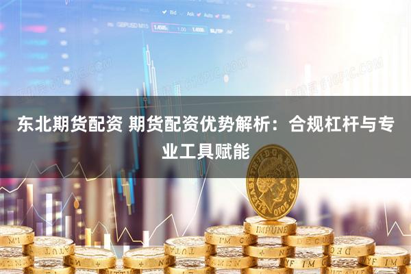 东北期货配资 期货配资优势解析：合规杠杆与专业工具赋能