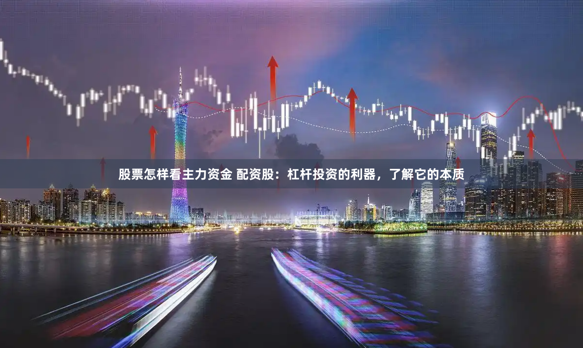 股票怎样看主力资金 配资股：杠杆投资的利器，了解它的本质