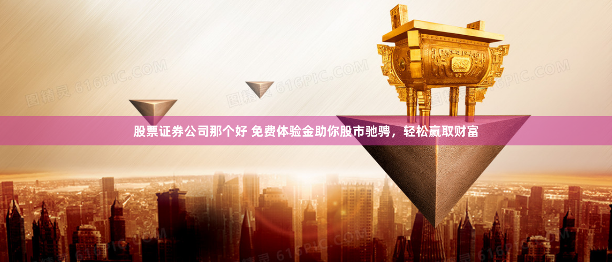 股票证券公司那个好 免费体验金助你股市驰骋，轻松赢取财富