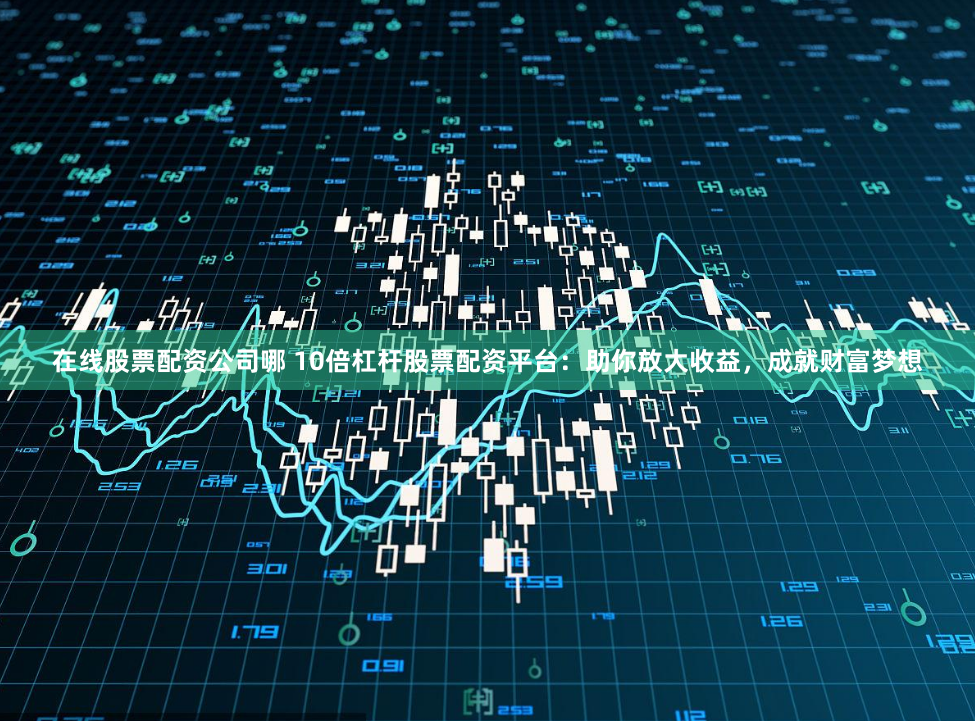 在线股票配资公司哪 10倍杠杆股票配资平台：助你放大收益，成就财富梦想