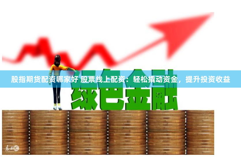 股指期货配资哪家好 股票线上配资：轻松撬动资金，提升投资收益