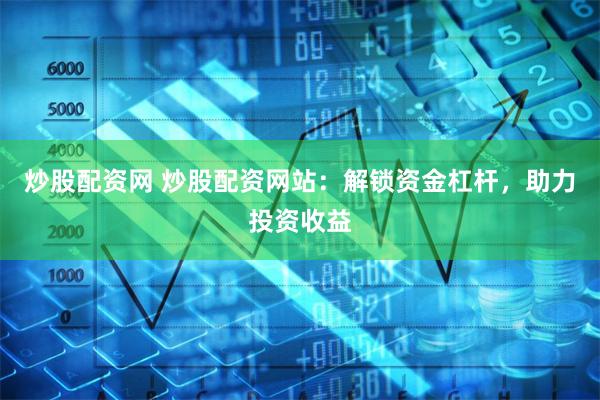 炒股配资网 炒股配资网站：解锁资金杠杆，助力投资收益