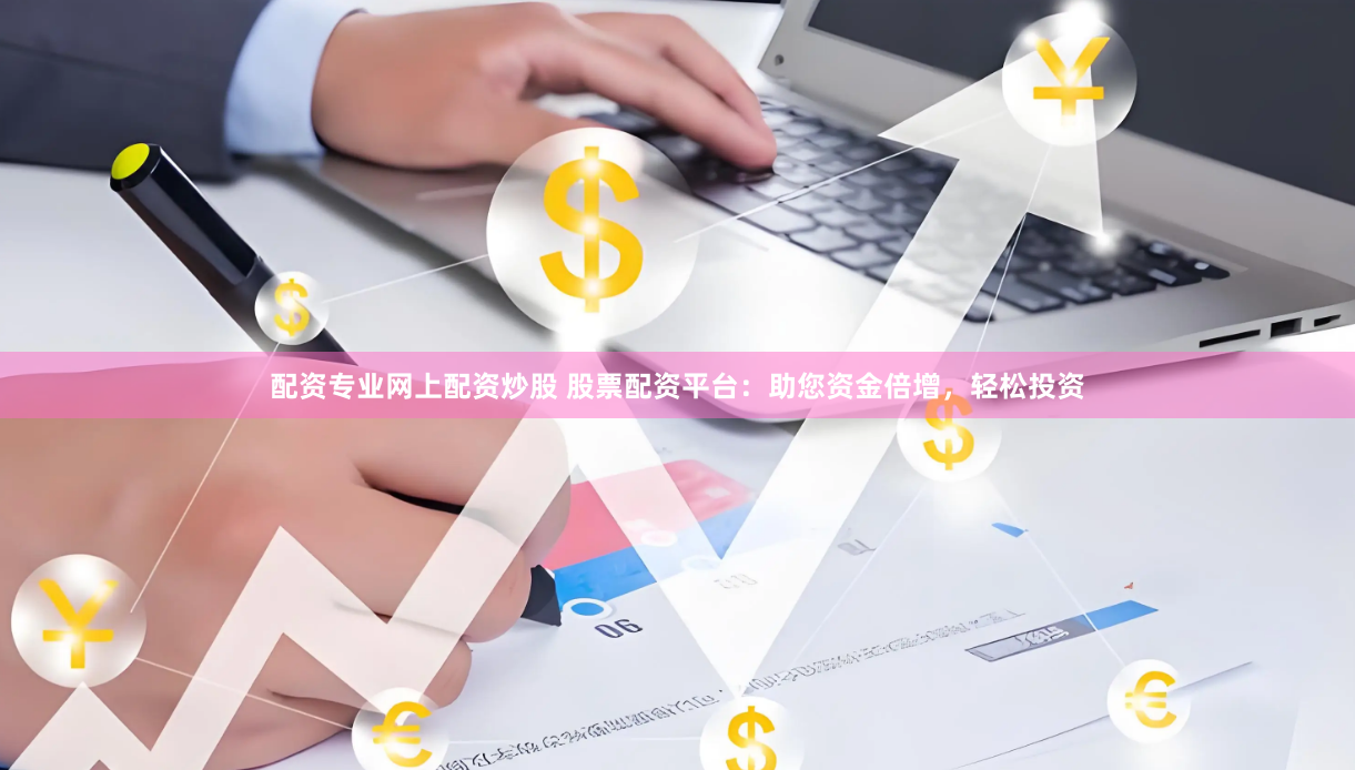 配资专业网上配资炒股 股票配资平台：助您资金倍增，轻松投资