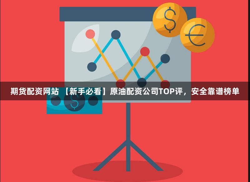 期货配资网站 【新手必看】原油配资公司TOP评，安全靠谱榜单