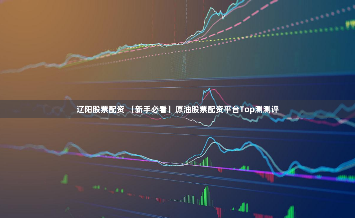 辽阳股票配资 【新手必看】原油股票配资平台Top测测评